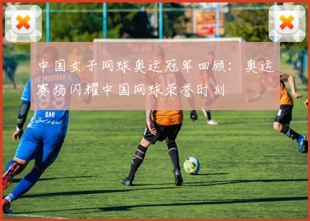 中国女子网球奥运冠军回顾：奥运赛场闪耀中国网球荣誉时刻