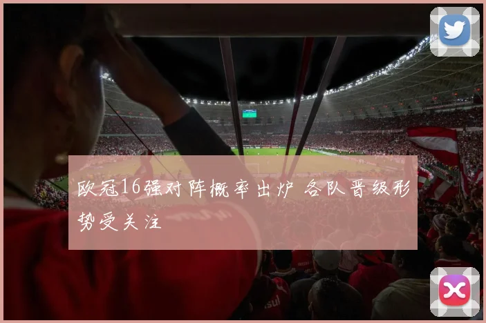 欧冠16强对阵概率出炉 各队晋级形势受关注
