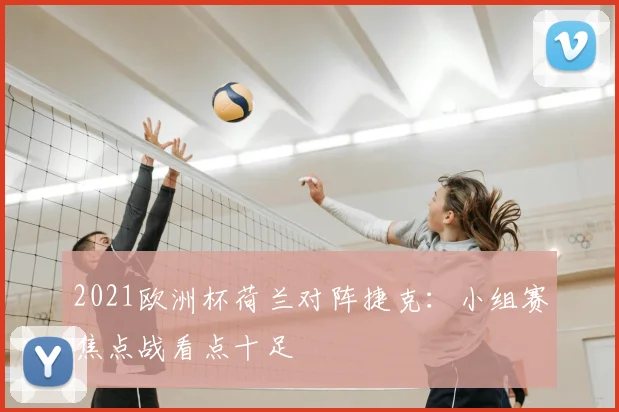 2021欧洲杯荷兰对阵捷克:小组赛焦点战看点十足