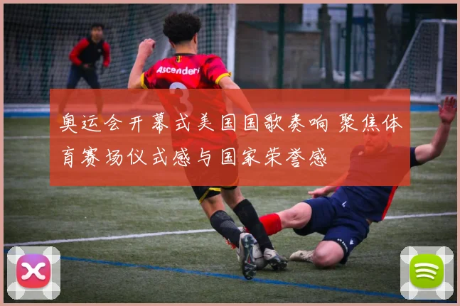 奥运会开幕式美国国歌奏响 聚焦体育赛场仪式感与国家荣誉感