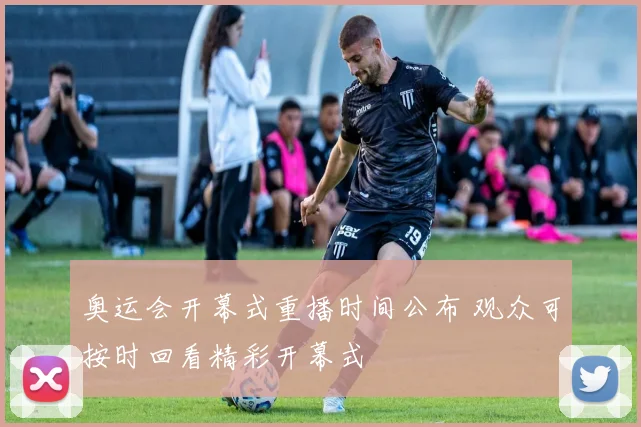 奥运会开幕式重播时间公布 观众可按时回看精彩开幕式