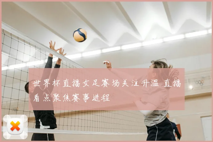 世界杯直播女足赛场关注升温 直播看点聚焦赛事进程