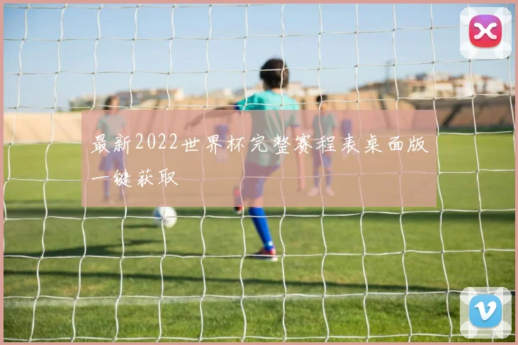 最新2022世界杯完整赛程表桌面版一键获取