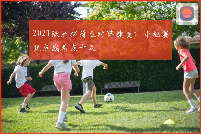 2021欧洲杯荷兰对阵捷克:小组赛焦点战看点十足