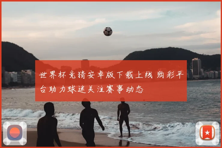 世界杯竞猜安卓版下载上线 购彩平台助力球迷关注赛事动态