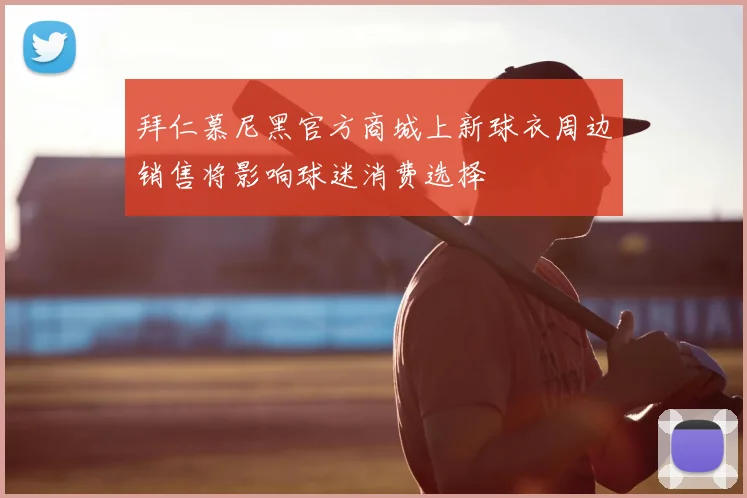 拜仁慕尼黑官方商城上新球衣周边销售将影响球迷消费选择