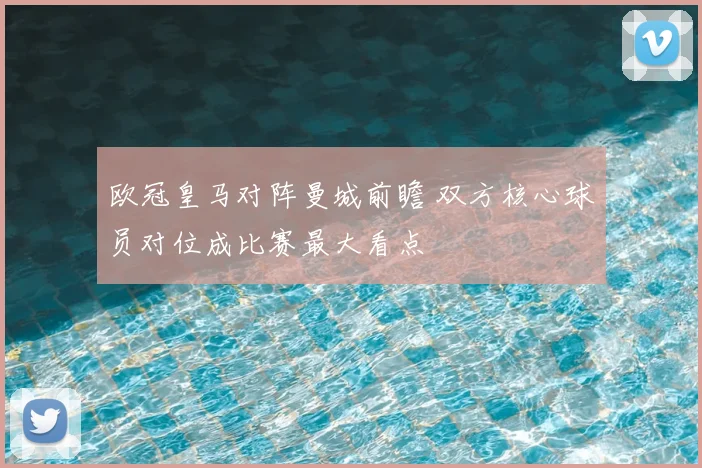 欧冠皇马对阵曼城前瞻 双方核心球员对位成比赛最大看点
