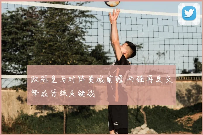 欧冠皇马对阵曼城前瞻 两强再度交锋成晋级关键战