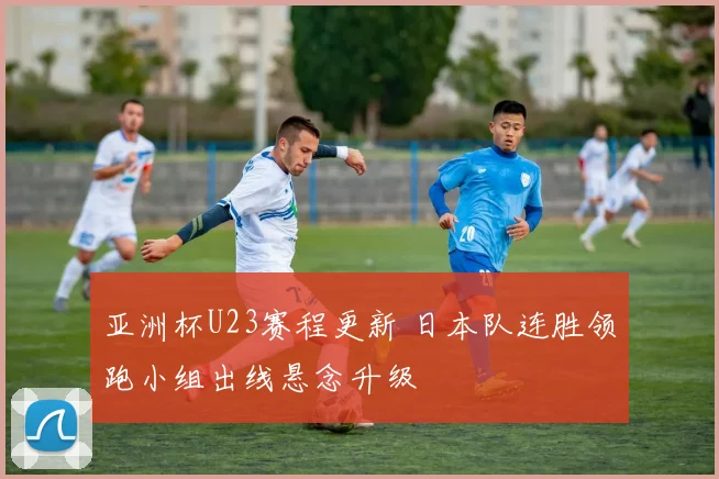 亚洲杯U23赛程更新 日本队连胜领跑小组出线悬念升级