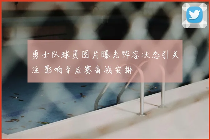 勇士队球员图片曝光阵容状态引关注 影响季后赛备战安排