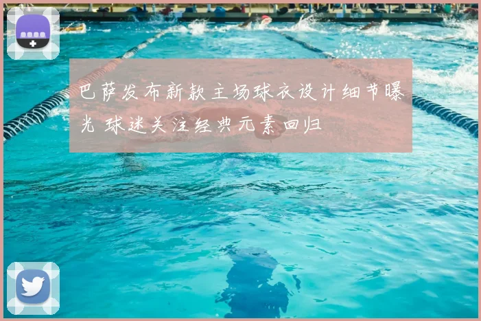 巴萨发布新款主场球衣设计细节曝光 球迷关注经典元素回归