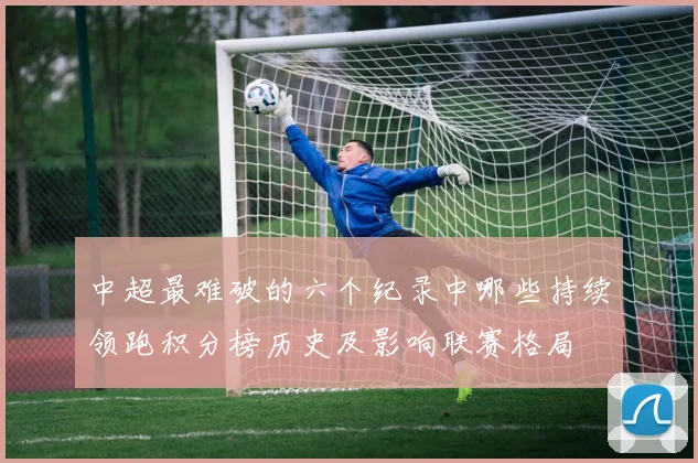 中超最难破的六个纪录中哪些持续领跑积分榜历史及影响联赛格局