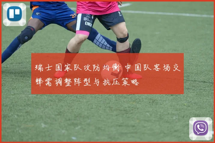 瑞士国家队攻防均衡 中国队客场交锋需调整阵型与抗压策略