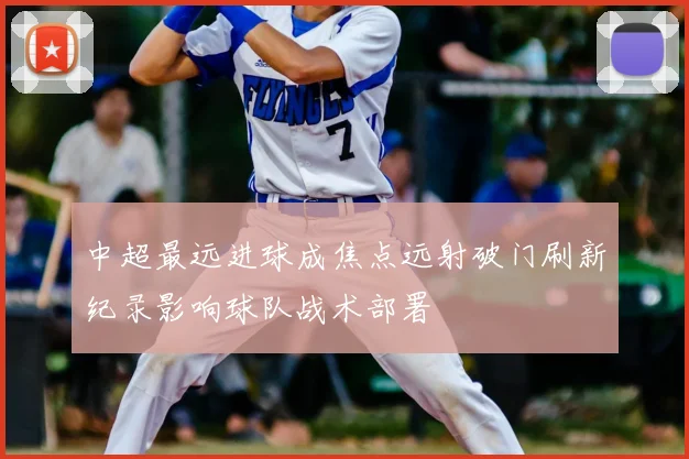 中超最远进球成焦点远射破门刷新纪录影响球队战术部署