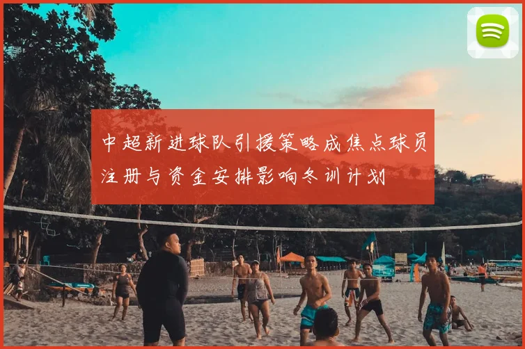 中超新进球队引援策略成焦点球员注册与资金安排影响冬训计划