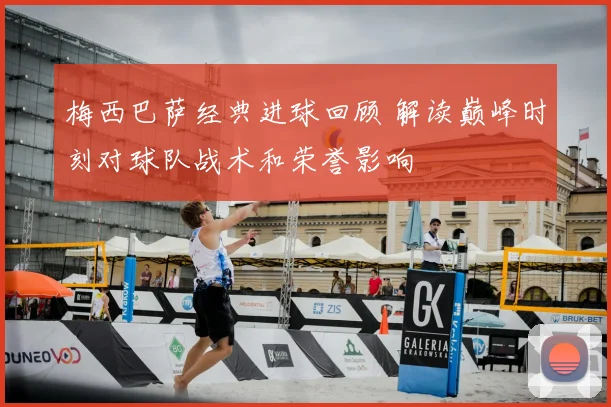 梅西巴萨经典进球回顾 解读巅峰时刻对球队战术和荣誉影响