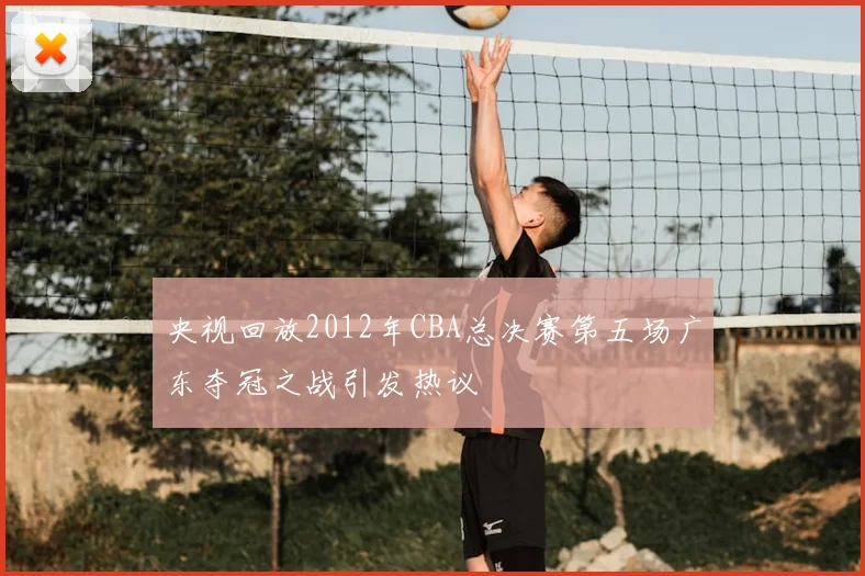 央视回放2012年CBA总决赛第五场广东夺冠之战引发热议