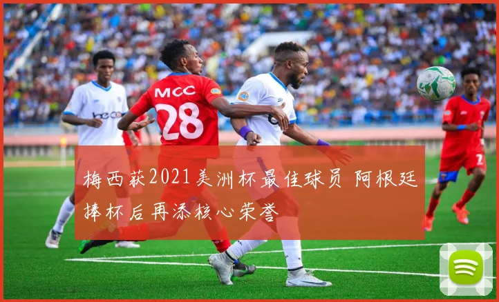 梅西获2021美洲杯最佳球员 阿根廷捧杯后再添核心荣誉