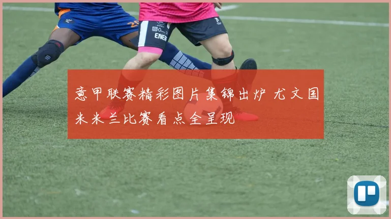 意甲联赛精彩图片集锦出炉 尤文国米米兰比赛看点全呈现