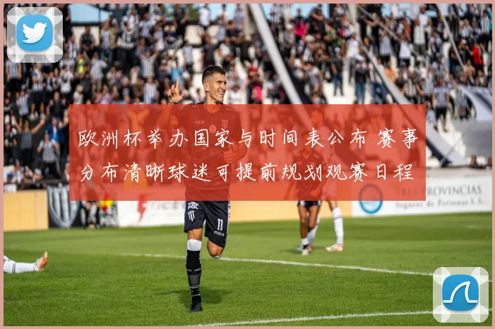 欧洲杯举办国家与时间表公布 赛事分布清晰球迷可提前规划观赛日程