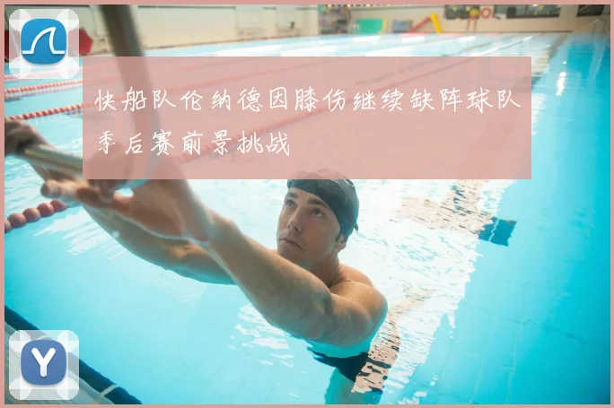 快船队伦纳德因膝伤继续缺阵球队季后赛前景挑战