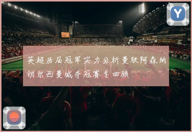 英超历届冠军实力分析曼联阿森纳切尔西曼城夺冠赛季回顾
