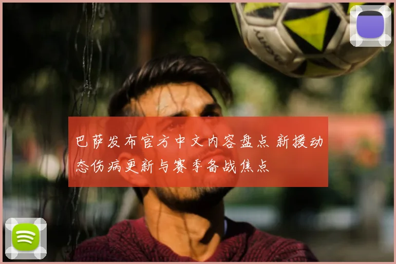 巴萨发布官方中文内容盘点 新援动态伤病更新与赛季备战焦点