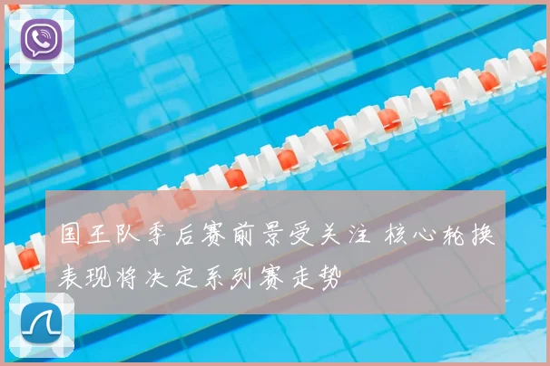 国王队季后赛前景受关注 核心轮换表现将决定系列赛走势