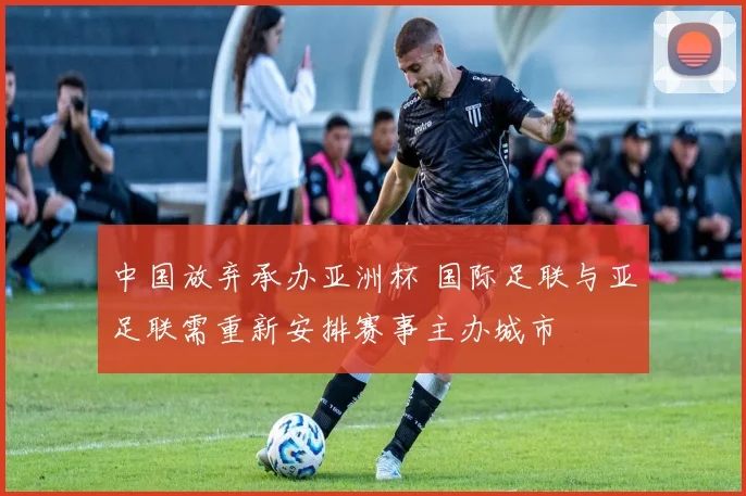 中国放弃承办亚洲杯 国际足联与亚足联需重新安排赛事主办城市