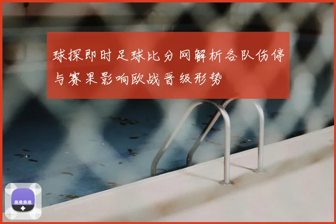 球探即时足球比分网解析各队伤停与赛果影响欧战晋级形势