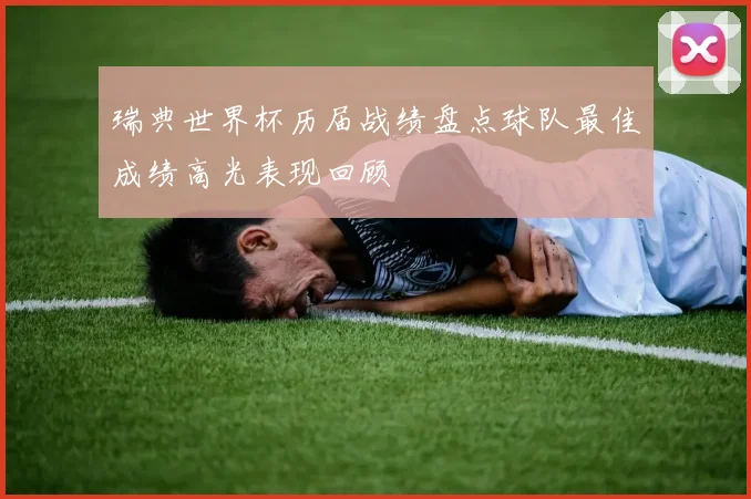 瑞典世界杯历届战绩盘点球队最佳成绩高光表现回顾