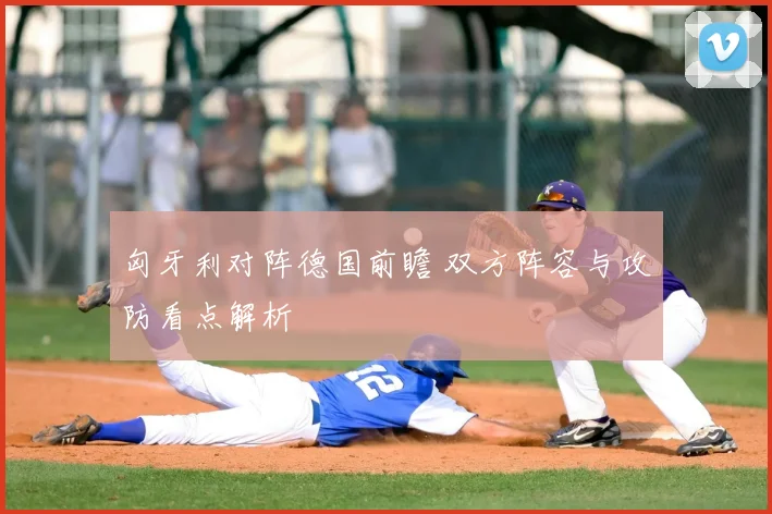 匈牙利对阵德国前瞻 双方阵容与攻防看点解析