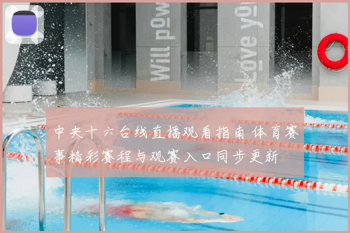 中央十六台线直播观看指南 体育赛事精彩赛程与观赛入口同步更新