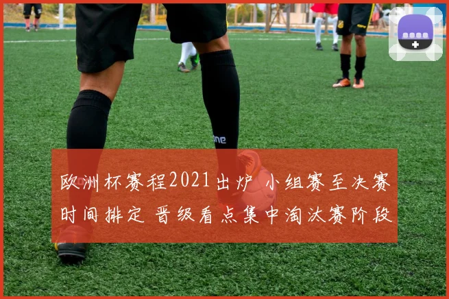 欧洲杯赛程2021出炉 小组赛至决赛时间排定 晋级看点集中淘汰赛阶段