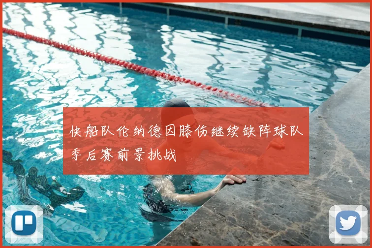 快船队伦纳德因膝伤继续缺阵球队季后赛前景挑战