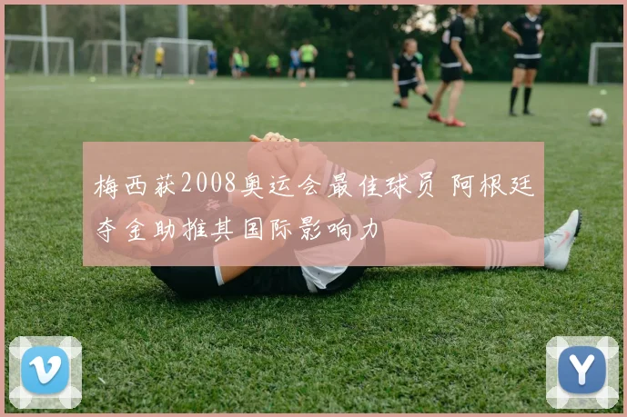 梅西获2008奥运会最佳球员 阿根廷夺金助推其国际影响力