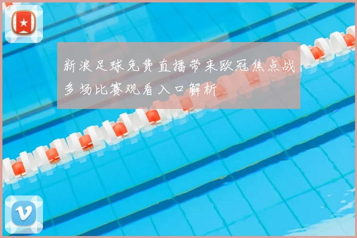 新浪足球免费直播带来欧冠焦点战多场比赛观看入口解析