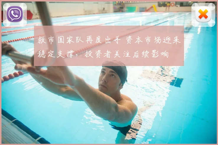 救市国家队再度出手 资本市场迎来稳定支撑，投资者关注后续影响