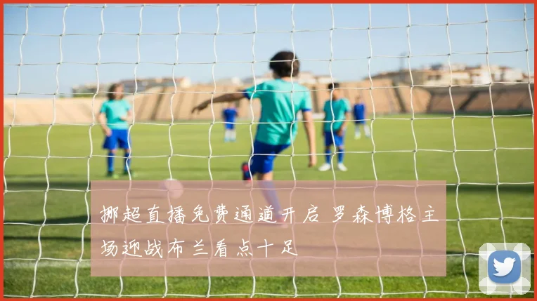挪超直播免费通道开启 罗森博格主场迎战布兰看点十足