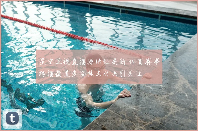星空卫视直播源地址更新 体育赛事转播覆盖多场焦点对决引关注