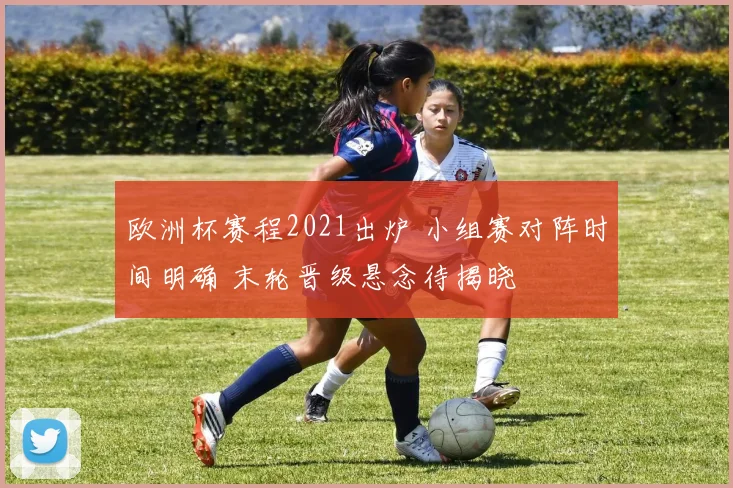 欧洲杯赛程2021出炉 小组赛对阵时间明确 末轮晋级悬念待揭晓