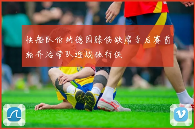 快船队伦纳德因膝伤缺席季后赛首轮乔治带队迎战独行侠