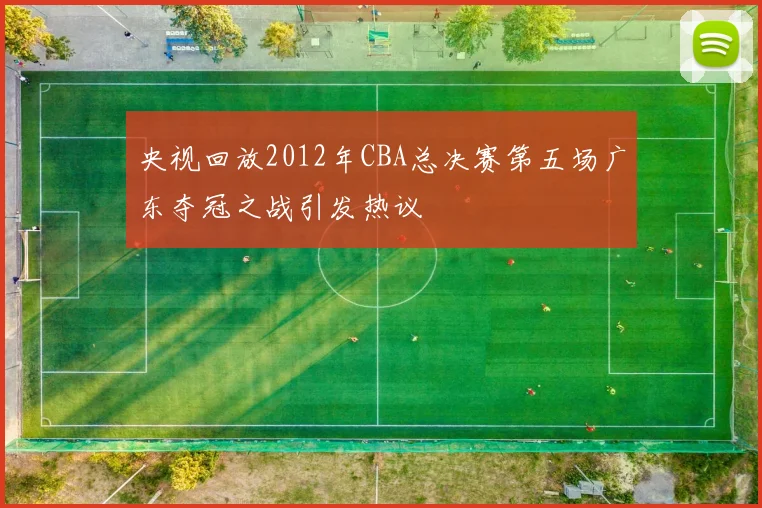 央视回放2012年CBA总决赛第五场广东夺冠之战引发热议