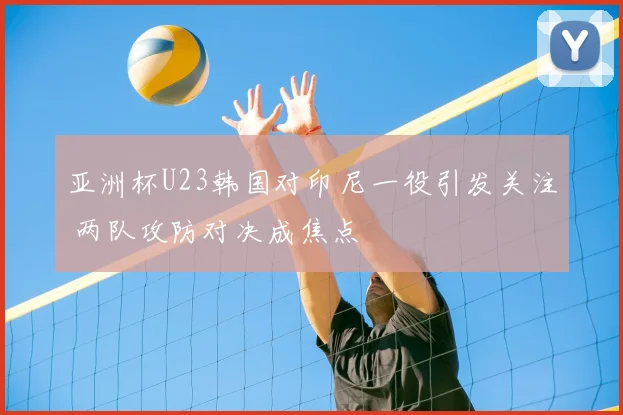 亚洲杯U23韩国对印尼一役引发关注 两队攻防对决成焦点