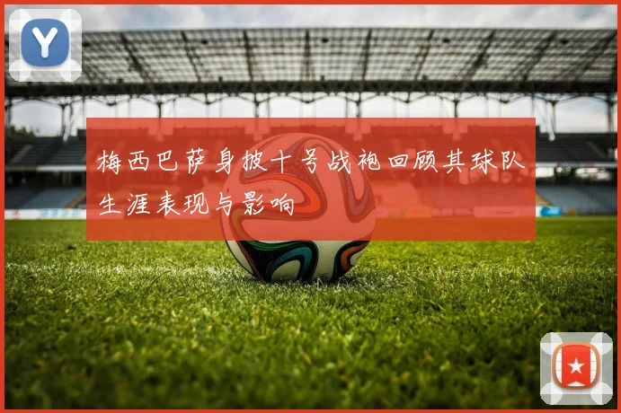 梅西巴萨身披十号战袍回顾其球队生涯表现与影响