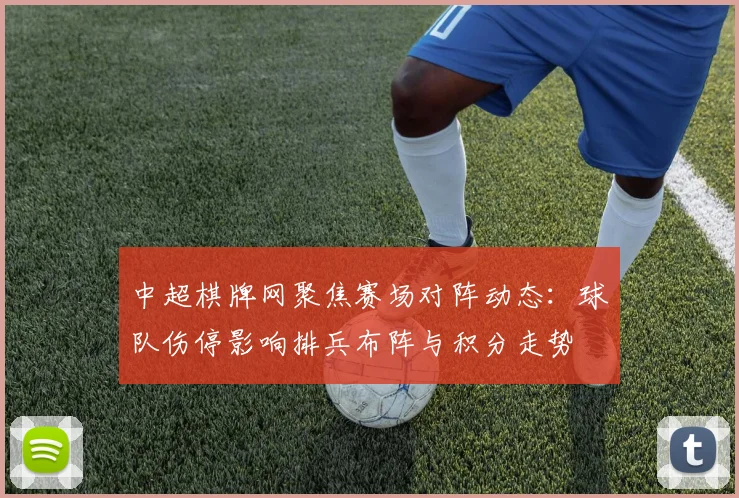 中超棋牌网聚焦赛场对阵动态:球队伤停影响排兵布阵与积分走势