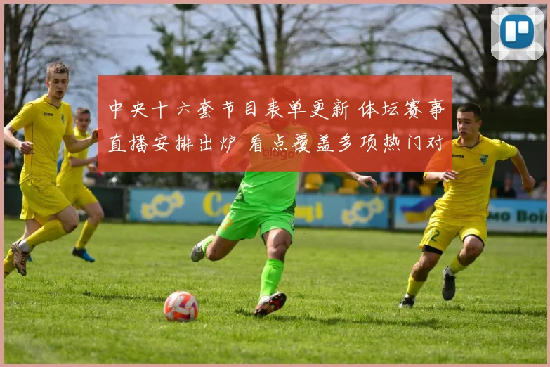 中央十六套节目表单更新 体坛赛事直播安排出炉 看点覆盖多项热门对决