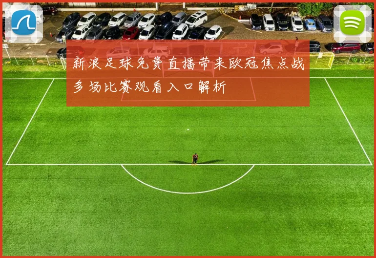新浪足球免费直播带来欧冠焦点战多场比赛观看入口解析