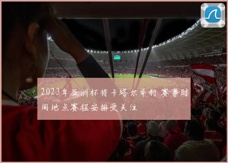 2023年亚洲杯将卡塔尔举行 赛事时间地点赛程安排受关注