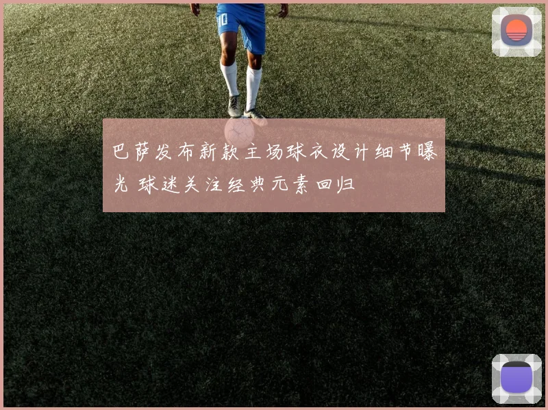 巴萨发布新款主场球衣设计细节曝光 球迷关注经典元素回归